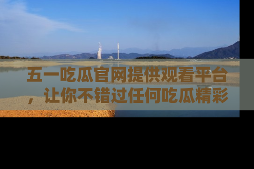 五一吃瓜官网提供观看平台，让你不错过任何吃瓜精彩瞬间