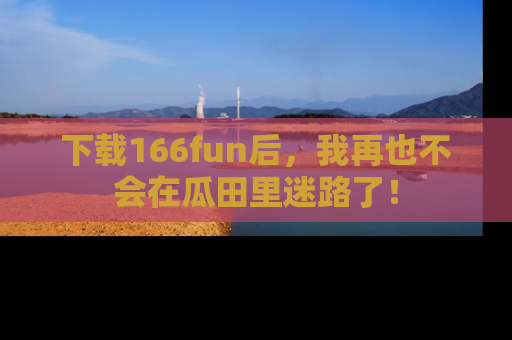 下载166fun后，我再也不会在瓜田里迷路了！