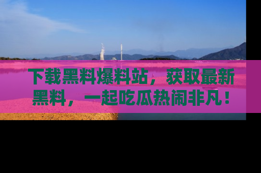 下载黑料爆料站，获取最新黑料，一起吃瓜热闹非凡！