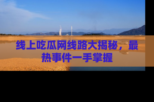 线上吃瓜网线路大揭秘，最热事件一手掌握