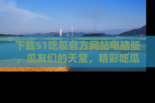 下载51吃瓜官方网站电脑版，瓜友们的天堂，精彩吃瓜故事不容错过！