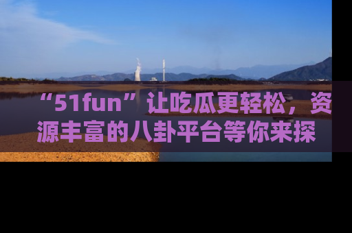 “51fun”让吃瓜更轻松，资源丰富的八卦平台等你来探索！