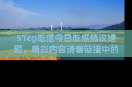 51cg吃瓜今日吃瓜热议话题，精彩内容请看链接中的传送门分享！