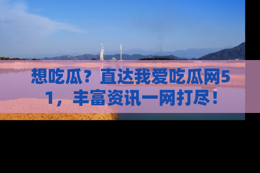 想吃瓜？直达我爱吃瓜网51，丰富资讯一网打尽！