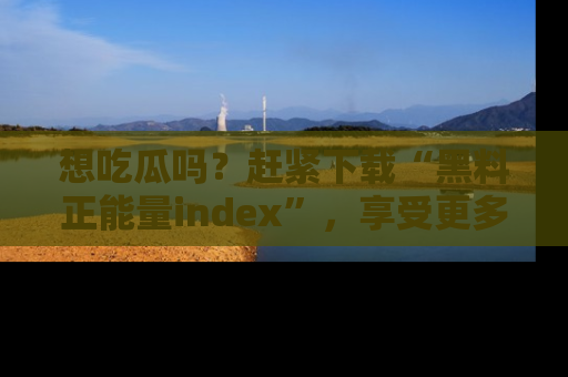 想吃瓜吗？赶紧下载“黑料正能量index”，享受更多正能量内容！