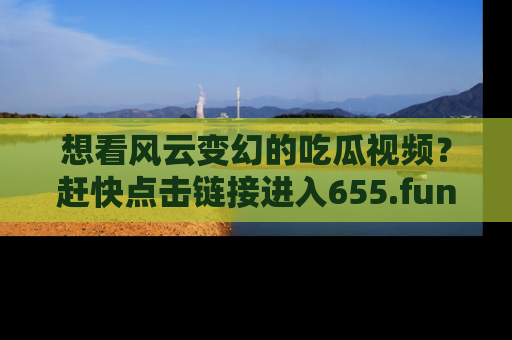 想看风云变幻的吃瓜视频？赶快点击链接进入655.fun吧！
