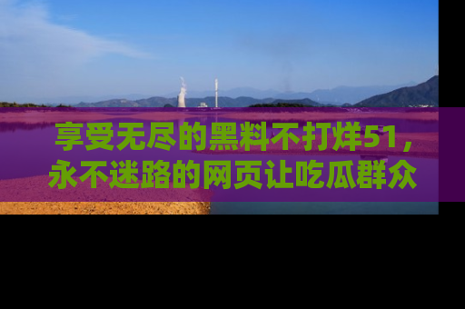 享受无尽的黑料不打烊51，永不迷路的网页让吃瓜群众尽情围观