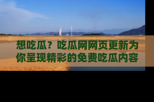 想吃瓜？吃瓜网网页更新为你呈现精彩的免费吃瓜内容！