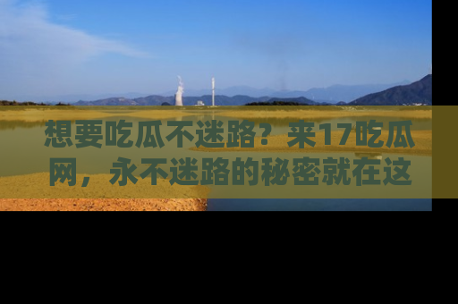 想要吃瓜不迷路？来17吃瓜网，永不迷路的秘密就在这里！