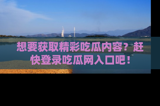 想要获取精彩吃瓜内容？赶快登录吃瓜网入口吧！