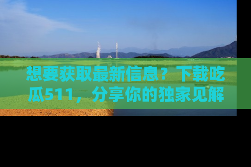 想要获取最新信息？下载吃瓜511，分享你的独家见解！