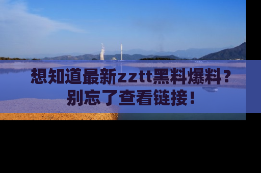 想知道最新zztt黑料爆料？别忘了查看链接！