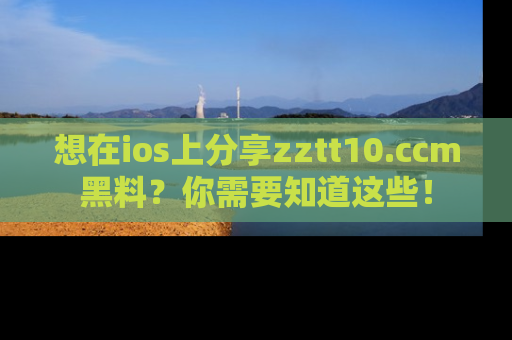 想在ios上分享zztt10.ccm黑料？你需要知道这些！
