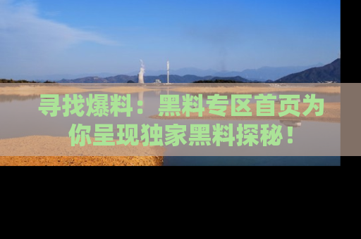 寻找爆料:黑料专区首页为你呈现独家黑料探秘!