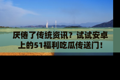 厌倦了传统资讯？试试安卓上的51福利吃瓜传送门！
