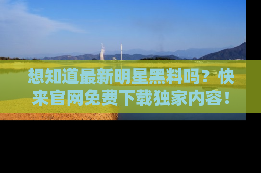 想知道最新明星黑料吗?快来官网免费下载独家内容!