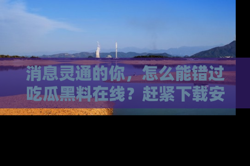 消息灵通的你,怎么能错过吃瓜黑料在线?赶紧下载安装苹果版,瓜果随手可得!