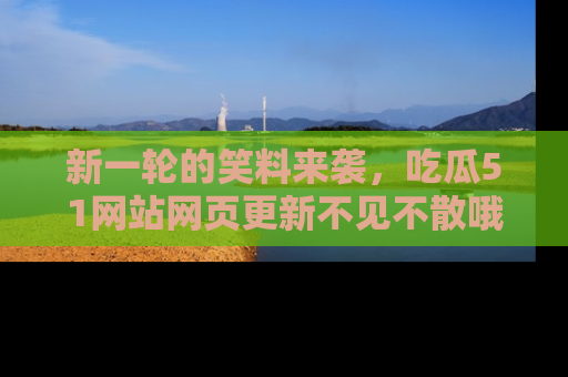 新一轮的笑料来袭,吃瓜51网站网页更新不见不散哦!