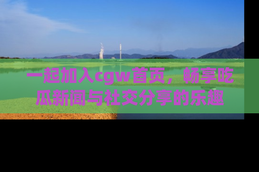 一起加入cgw首页，畅享吃瓜新闻与社交分享的乐趣