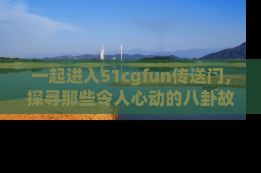一起进入51cgfun传送门,探寻那些令人心动的八卦故事吧!
