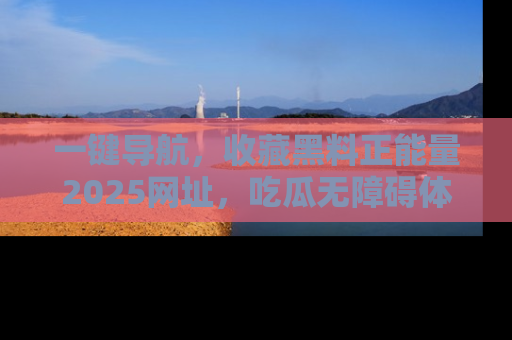 一键导航，收藏黑料正能量2025网址，吃瓜无障碍体验