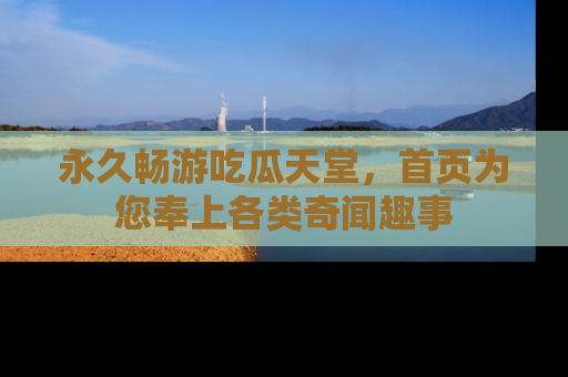 永久畅游吃瓜天堂,首页为您奉上各类奇闻趣事