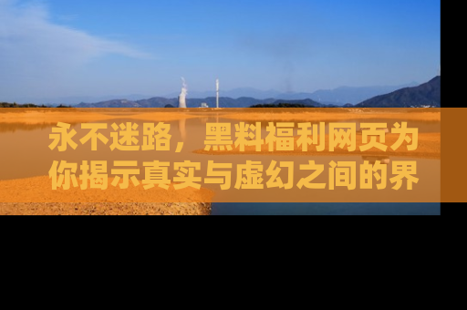 永不迷路,黑料福利网页为你揭示真实与虚幻之间的界限