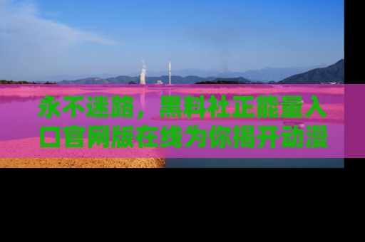永不迷路,黑料社正能量入口官网版在线为你揭开动漫游戏的神秘面纱