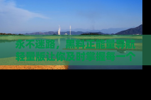 永不迷路,黑料正能量导航轻量版让你及时掌握每一个劲爆消息!