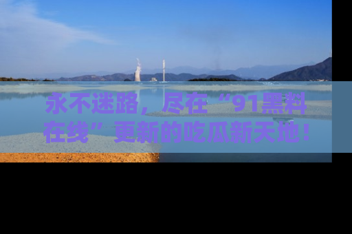 永不迷路,尽在“91黑料在线”更新的吃瓜新天地!