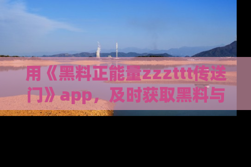 用《黑料正能量zzzttt传送门》app，及时获取黑料与正能量的最新动态