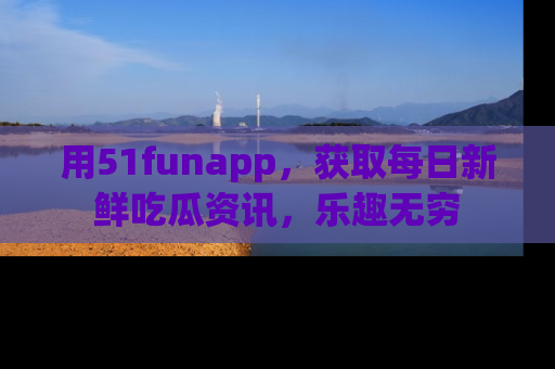 用51funapp,获取每日新鲜吃瓜资讯,乐趣无穷