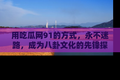 用吃瓜网91的方式，永不迷路，成为八卦文化的先锋探索者