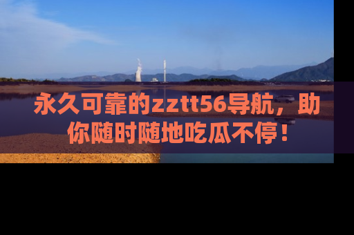 永久可靠的zztt56导航,助你随时随地吃瓜不停!