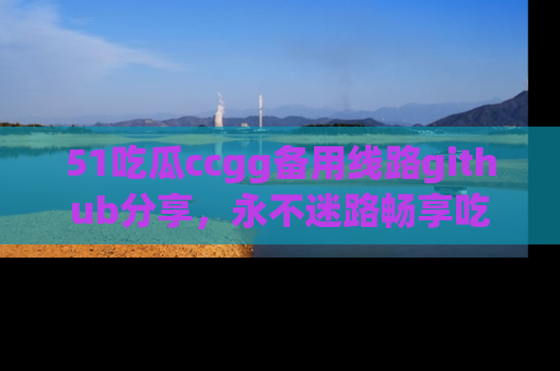 51吃瓜ccgg备用线路github分享，永不迷路畅享吃瓜乐趣