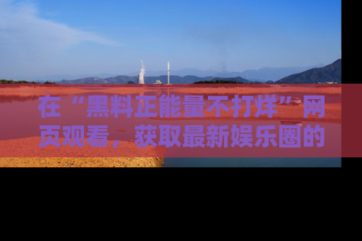 在“黑料正能量不打烊”网页观看，获取最新娱乐圈的正能量与黑料揭秘！