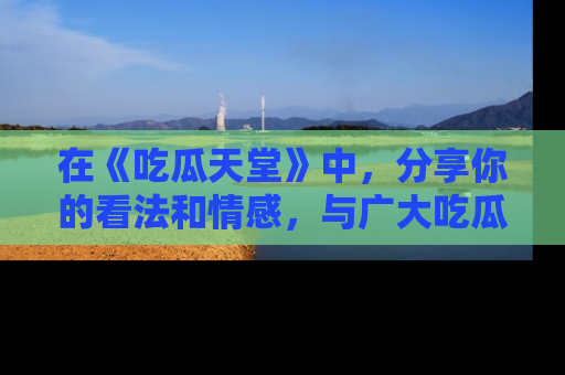 在《吃瓜天堂》中，分享你的看法和情感，与广大吃瓜群众一同欢笑与思考！
