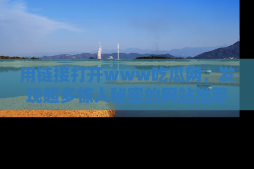 用链接打开www吃瓜网，发现超多惊人秘密的网站推荐！