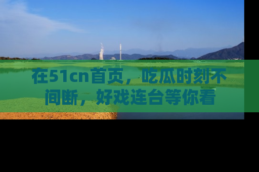 在51cn首页，吃瓜时刻不间断，好戏连台等你看