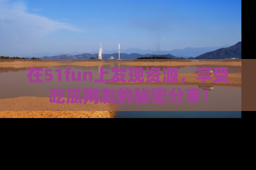 在51fun上发现资源，享受吃瓜网友的秘密分享！
