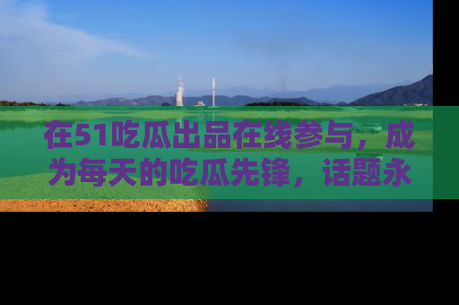 在51吃瓜出品在线参与，成为每天的吃瓜先锋，话题永不落幕！