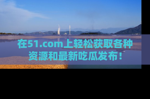 在51.com上轻松获取各种资源和最新吃瓜发布！