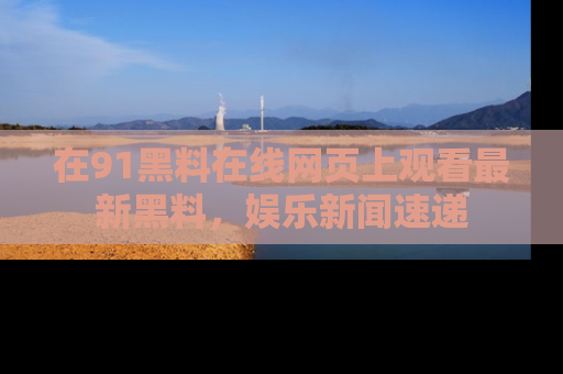 在91黑料在线网页上观看最新黑料，娱乐新闻速递