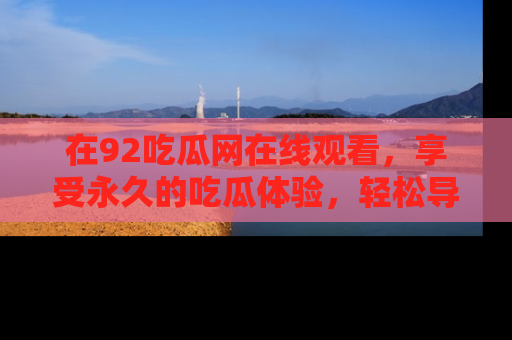 在92吃瓜网在线观看，享受永久的吃瓜体验，轻松导航追踪热门话题！