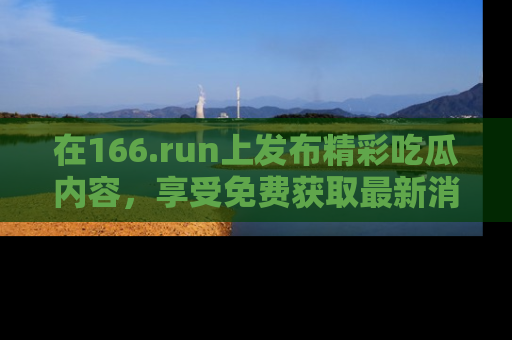 在166.run上发布精彩吃瓜内容，享受免费获取最新消息的乐趣！