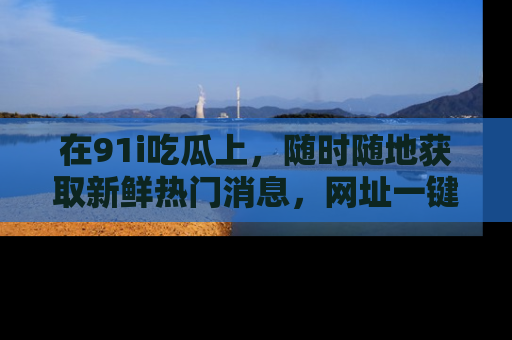 在91i吃瓜上，随时随地获取新鲜热门消息，网址一键直达！
