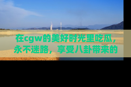 在cgw的美好时光里吃瓜，永不迷路，享受八卦带来的无限欢乐！