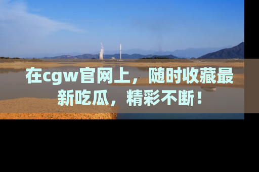 在cgw官网上，随时收藏最新吃瓜，精彩不断！