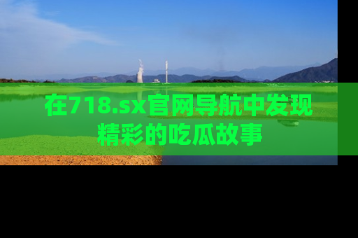 在718.sx官网导航中发现精彩的吃瓜故事