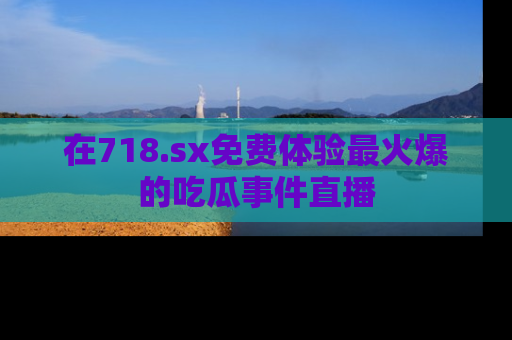 在718.sx免费体验最火爆的吃瓜事件直播